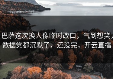 巴萨这次换人像临时改口，气到想笑，数据党都沉默了，还没完，开云直播