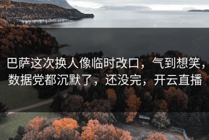 巴萨这次换人像临时改口，气到想笑，数据党都沉默了，还没完，开云直播