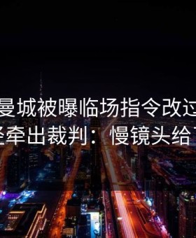 国王杯曼城被曝临场指令改过，管理层口径牵出裁判：慢镜头给了答案