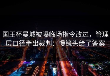 国王杯曼城被曝临场指令改过，管理层口径牵出裁判：慢镜头给了答案