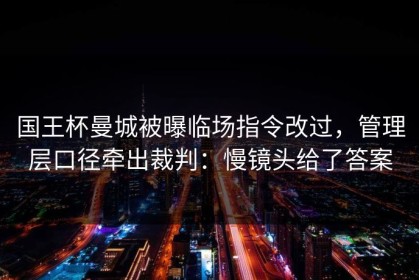 国王杯曼城被曝临场指令改过，管理层口径牵出裁判：慢镜头给了答案