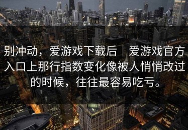 别冲动，爱游戏下载后｜爱游戏官方入口上那行指数变化像被人悄悄改过的时候，往往最容易吃亏。