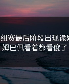 欧冠小组赛最后阶段出现诡异走向，姆巴佩看着都看傻了