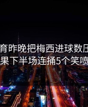 半岛体育昨晚把梅西进球数压到1.5，结果下半场连捅5个笑喷了