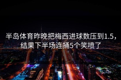 半岛体育昨晚把梅西进球数压到1.5，结果下半场连捅5个笑喷了