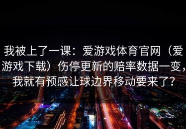 我被上了一课：爱游戏体育官网（爱游戏下载）伤停更新的赔率数据一变，我就有预感让球边界移动要来了？