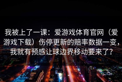 我被上了一课：爱游戏体育官网（爱游戏下载）伤停更新的赔率数据一变，我就有预感让球边界移动要来了？