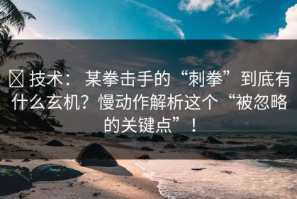 ✅ 技术： 某拳击手的“刺拳”到底有什么玄机？慢动作解析这个“被忽略的关键点”！