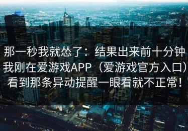 那一秒我就怂了：结果出来前十分钟我刚在爱游戏APP（爱游戏官方入口）看到那条异动提醒一眼看就不正常！