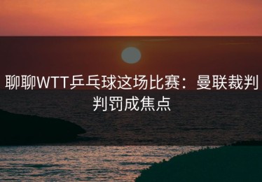 聊聊WTT乒乓球这场比赛：曼联裁判判罚成焦点