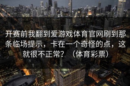 开赛前我翻到爱游戏体育官网刷到那条临场提示，卡在一个奇怪的点，这就很不正常？（体育彩票）