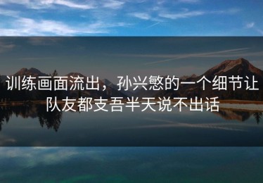 训练画面流出，孙兴慜的一个细节让队友都支吾半天说不出话