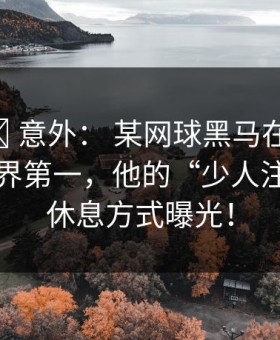 🏆 意外： 某网球黑马在决赛中击败世界第一，他的“少人注意”的休息方式曝光！