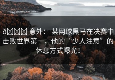 🏆 意外： 某网球黑马在决赛中击败世界第一，他的“少人注意”的休息方式曝光！