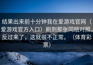 结果出来前十分钟我在爱游戏官网（爱游戏官方入口）刷到那张同赔对照，反过来了，这就很不正常。（体育彩票）