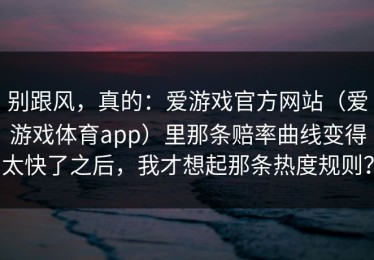别跟风，真的：爱游戏官方网站（爱游戏体育app）里那条赔率曲线变得太快了之后，我才想起那条热度规则？