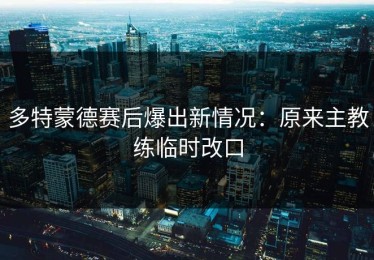 多特蒙德赛后爆出新情况：原来主教练临时改口