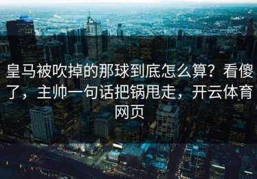 皇马被吹掉的那球到底怎么算？看傻了，主帅一句话把锅甩走，开云体育网页