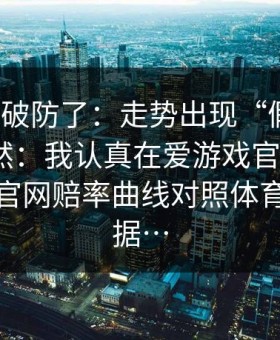 我真的破防了：走势出现“假信号”不是偶然：我认真在爱游戏官方网站｜爱游戏官网赔率曲线对照体育彩票数据…