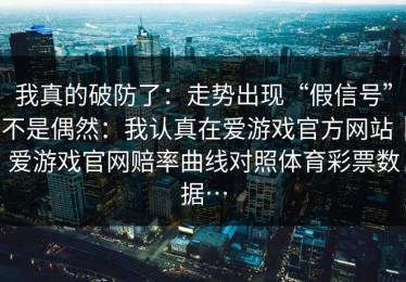 我真的破防了：走势出现“假信号”不是偶然：我认真在爱游戏官方网站｜爱游戏官网赔率曲线对照体育彩票数据…