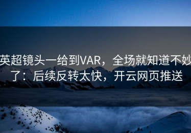 英超镜头一给到VAR，全场就知道不妙了：后续反转太快，开云网页推送