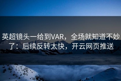英超镜头一给到VAR，全场就知道不妙了：后续反转太快，开云网页推送