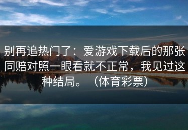 别再追热门了：爱游戏下载后的那张同赔对照一眼看就不正常，我见过这种结局。（体育彩票）