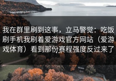 我在群里刷到这事，立马警觉：吃饭刷手机我刷着爱游戏官方网站（爱游戏体育）看到那份赛程强度反过来了…