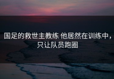 国足的救世主教练 他居然在训练中，只让队员跑圈