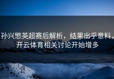 孙兴慜英超赛后解析，结果出乎意料，开云体育相关讨论开始增多