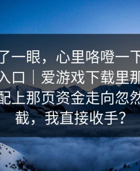 我就看了一眼，心里咯噔一下：爱游戏官方入口｜爱游戏下载里那条投注提示，配上那页资金走向忽然断了一截，我直接收手？