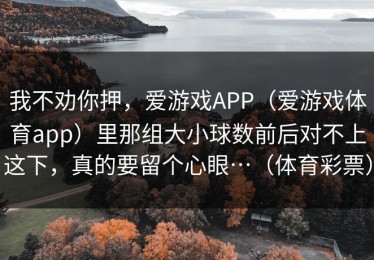 我不劝你押，爱游戏APP（爱游戏体育app）里那组大小球数前后对不上这下，真的要留个心眼…（体育彩票）