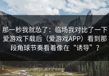 那一秒我就怂了：临场我对比了一下爱游戏下载后（爱游戏APP）看到那段角球节奏看着像在“诱导”？