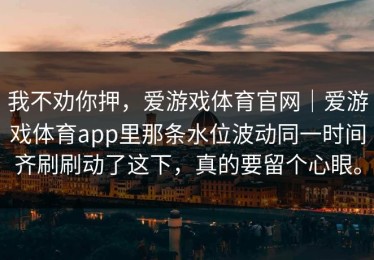 我不劝你押，爱游戏体育官网｜爱游戏体育app里那条水位波动同一时间齐刷刷动了这下，真的要留个心眼。