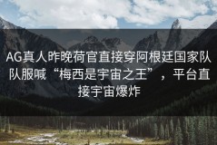 AG真人昨晚荷官直接穿阿根廷国家队队服喊“梅西是宇宙之王”，平台直接宇宙爆炸