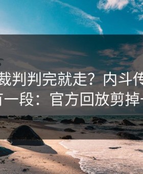 国王杯裁判判完就走？内斗传闻背后还有一段：官方回放剪掉一段