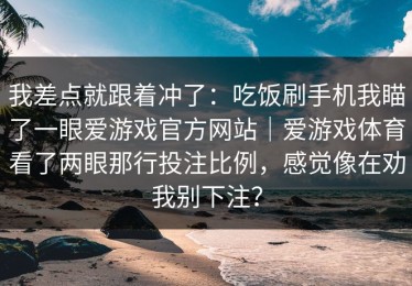 我差点就跟着冲了：吃饭刷手机我瞄了一眼爱游戏官方网站｜爱游戏体育看了两眼那行投注比例，感觉像在劝我别下注？
