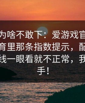 别问我为啥不敢下：爱游戏官网｜爱游戏体育里那条指数提示，配上那条赔率曲线一眼看就不正常，我直接收手！