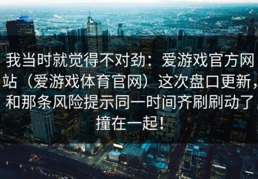 我当时就觉得不对劲：爱游戏官方网站（爱游戏体育官网）这次盘口更新，和那条风险提示同一时间齐刷刷动了撞在一起！