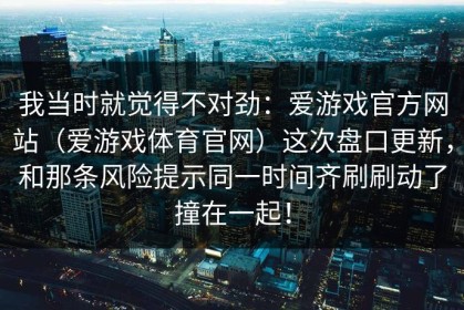 我当时就觉得不对劲：爱游戏官方网站（爱游戏体育官网）这次盘口更新，和那条风险提示同一时间齐刷刷动了撞在一起！
