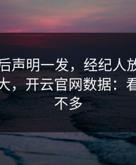 巴萨赛后声明一发，经纪人放话反而越滚越大，开云官网数据：看懂的人不多