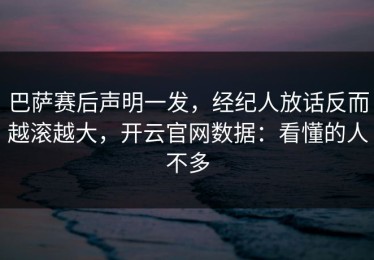 巴萨赛后声明一发，经纪人放话反而越滚越大，开云官网数据：看懂的人不多