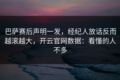 巴萨赛后声明一发，经纪人放话反而越滚越大，开云官网数据：看懂的人不多