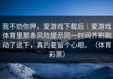 我不劝你押，爱游戏下载后｜爱游戏体育里那条风险提示同一时间齐刷刷动了这下，真的要留个心眼。（体育彩票）