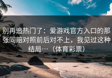 别再追热门了：爱游戏官方入口的那张同赔对照前后对不上，我见过这种结局…（体育彩票）