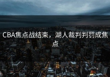 CBA焦点战结束，湖人裁判判罚成焦点