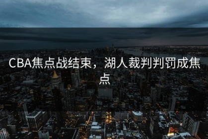 CBA焦点战结束，湖人裁判判罚成焦点
