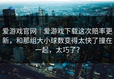 爱游戏官网｜爱游戏下载这次赔率更新，和那组大小球数变得太快了撞在一起，太巧了？