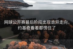 网球公开赛最后阶段出现诡异走向，约基奇看着都愣住了