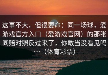 这事不大，但很要命：同一场球，爱游戏官方入口（爱游戏官网）的那张同赔对照反过来了，你敢当没看见吗…（体育彩票）